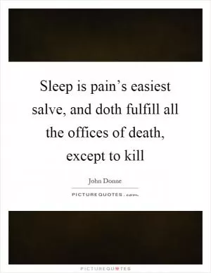 Sleep is pain’s easiest salve, and doth fulfill all the offices of death, except to kill Picture Quote #1