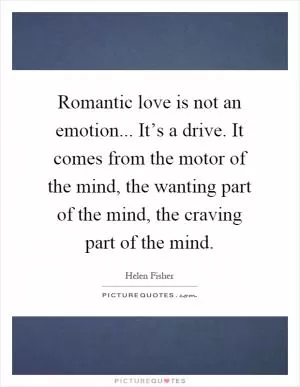 Romantic love is not an emotion... It’s a drive. It comes from the motor of the mind, the wanting part of the mind, the craving part of the mind Picture Quote #1