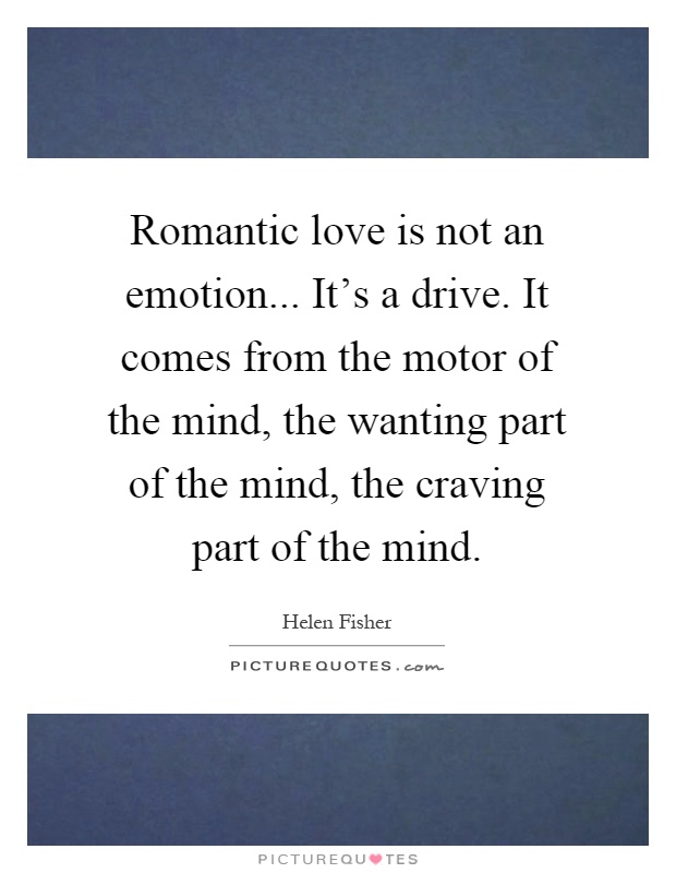 Romantic love is not an emotion... It's a drive. It comes from the motor of the mind, the wanting part of the mind, the craving part of the mind Picture Quote #1