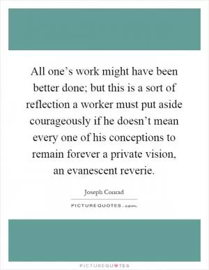 All one’s work might have been better done; but this is a sort of reflection a worker must put aside courageously if he doesn’t mean every one of his conceptions to remain forever a private vision, an evanescent reverie Picture Quote #1