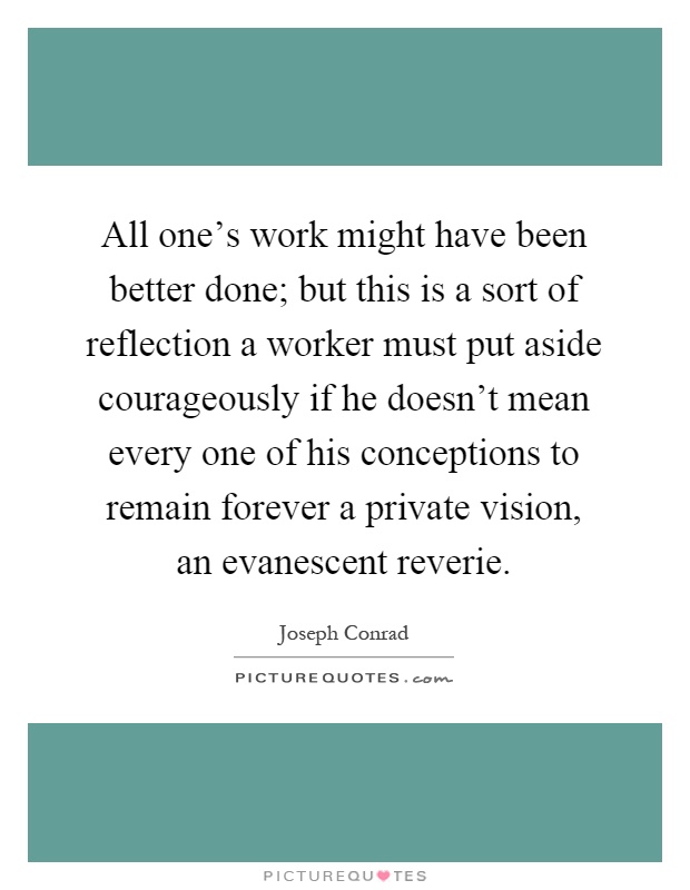 All one's work might have been better done; but this is a sort of reflection a worker must put aside courageously if he doesn't mean every one of his conceptions to remain forever a private vision, an evanescent reverie Picture Quote #1