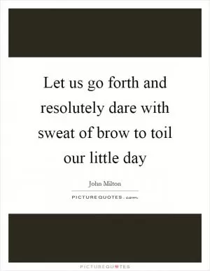 Let us go forth and resolutely dare with sweat of brow to toil our little day Picture Quote #1