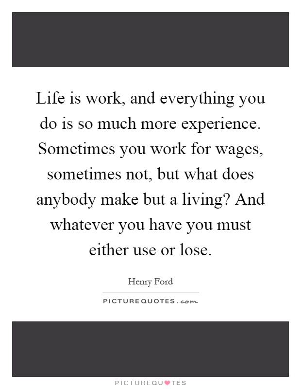 Life is work, and everything you do is so much more experience. Sometimes you work for wages, sometimes not, but what does anybody make but a living? And whatever you have you must either use or lose Picture Quote #1
