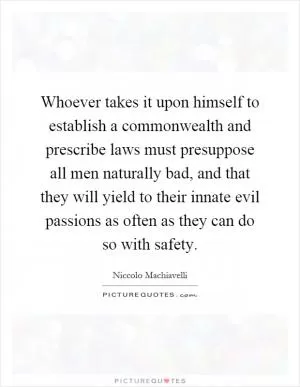 Whoever takes it upon himself to establish a commonwealth and prescribe laws must presuppose all men naturally bad, and that they will yield to their innate evil passions as often as they can do so with safety Picture Quote #1