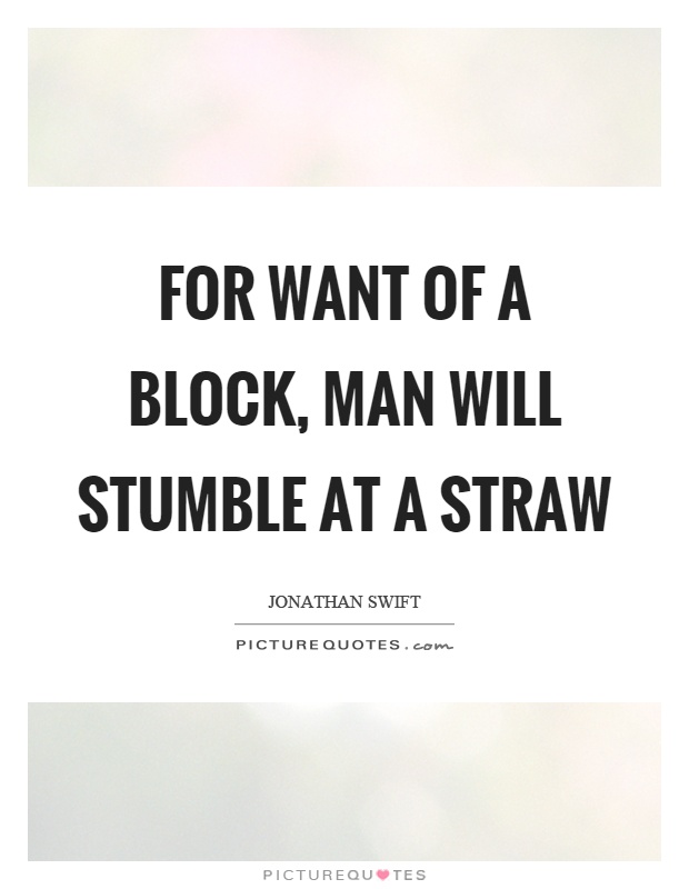 For want of a block, man will stumble at a straw Picture Quote #1