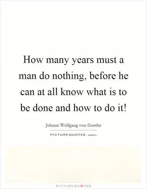 How many years must a man do nothing, before he can at all know what is to be done and how to do it! Picture Quote #1