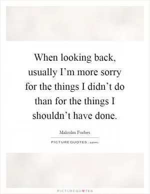 When looking back, usually I’m more sorry for the things I didn’t do than for the things I shouldn’t have done Picture Quote #1