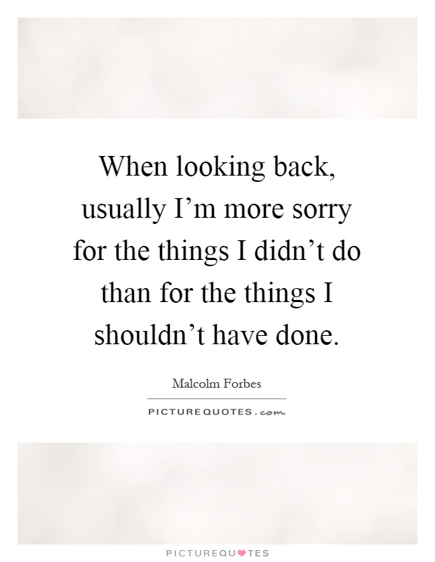 When looking back, usually I'm more sorry for the things I didn't do than for the things I shouldn't have done Picture Quote #1