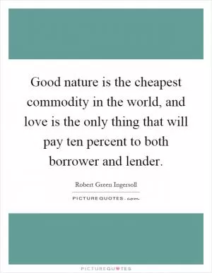Good nature is the cheapest commodity in the world, and love is the only thing that will pay ten percent to both borrower and lender Picture Quote #1