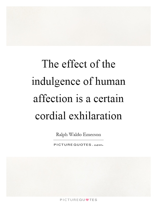 The effect of the indulgence of human affection is a certain cordial exhilaration Picture Quote #1