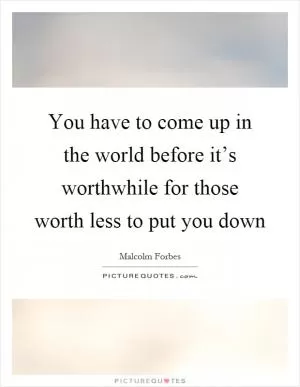You have to come up in the world before it’s worthwhile for those worth less to put you down Picture Quote #1