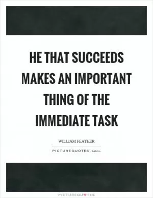 He that succeeds makes an important thing of the immediate task Picture Quote #1