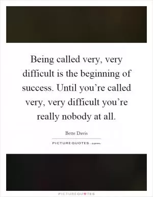 Being called very, very difficult is the beginning of success. Until you’re called very, very difficult you’re really nobody at all Picture Quote #1