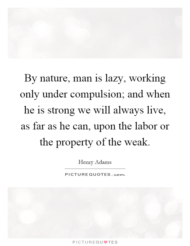 By nature, man is lazy, working only under compulsion; and when he is strong we will always live, as far as he can, upon the labor or the property of the weak Picture Quote #1