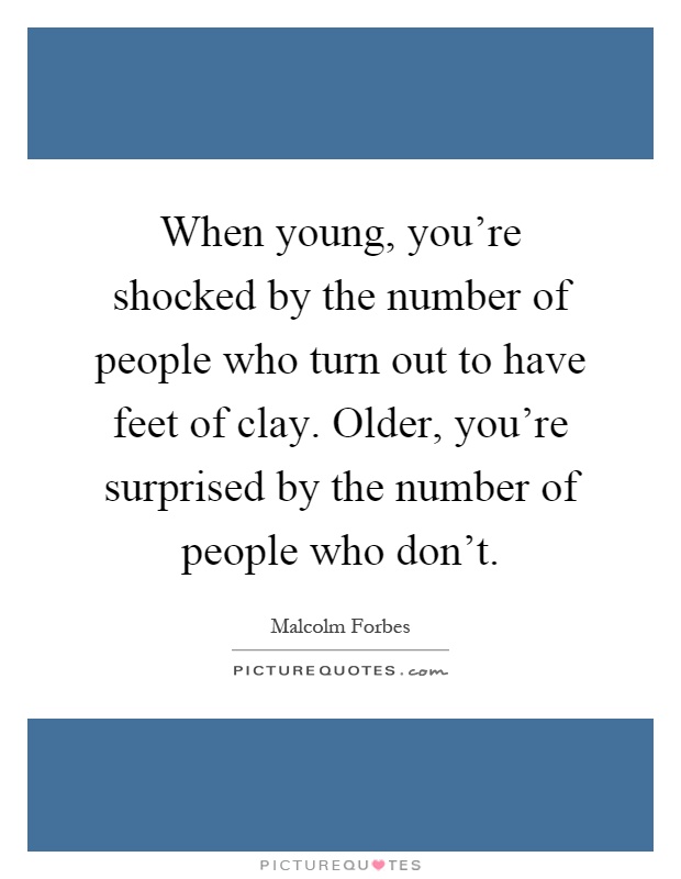 When young, you're shocked by the number of people who turn out to have feet of clay. Older, you're surprised by the number of people who don't Picture Quote #1