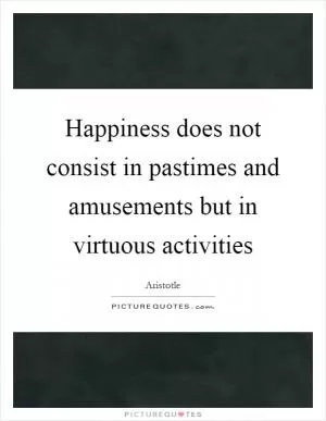 Happiness does not consist in pastimes and amusements but in virtuous activities Picture Quote #1