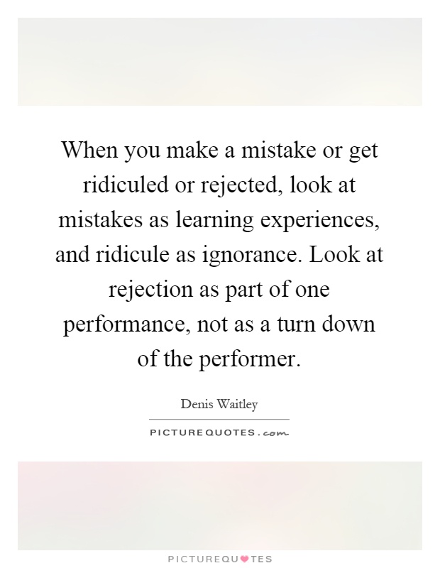 When you make a mistake or get ridiculed or rejected, look at mistakes as learning experiences, and ridicule as ignorance. Look at rejection as part of one performance, not as a turn down of the performer Picture Quote #1