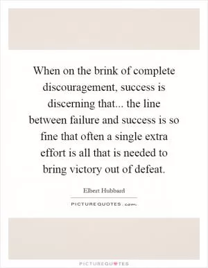 When on the brink of complete discouragement, success is discerning that... the line between failure and success is so fine that often a single extra effort is all that is needed to bring victory out of defeat Picture Quote #1