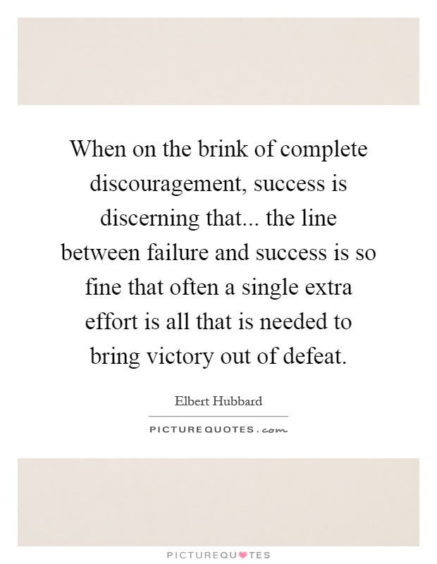When on the brink of complete discouragement, success is discerning that... the line between failure and success is so fine that often a single extra effort is all that is needed to bring victory out of defeat Picture Quote #1