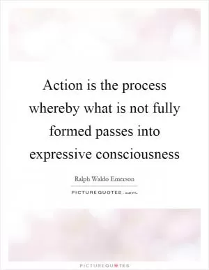 Action is the process whereby what is not fully formed passes into expressive consciousness Picture Quote #1
