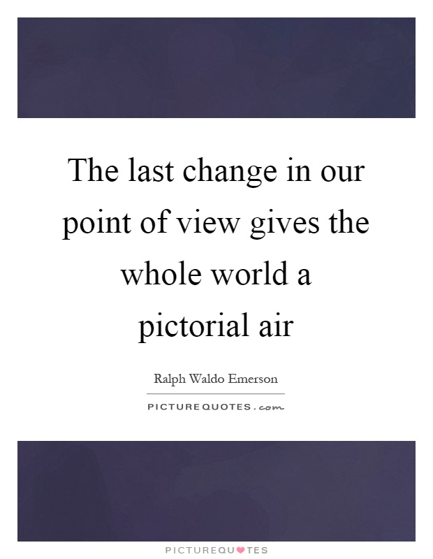 The last change in our point of view gives the whole world a pictorial air Picture Quote #1
