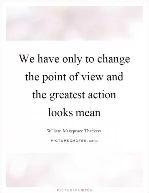 We have only to change the point of view and the greatest action looks mean Picture Quote #1