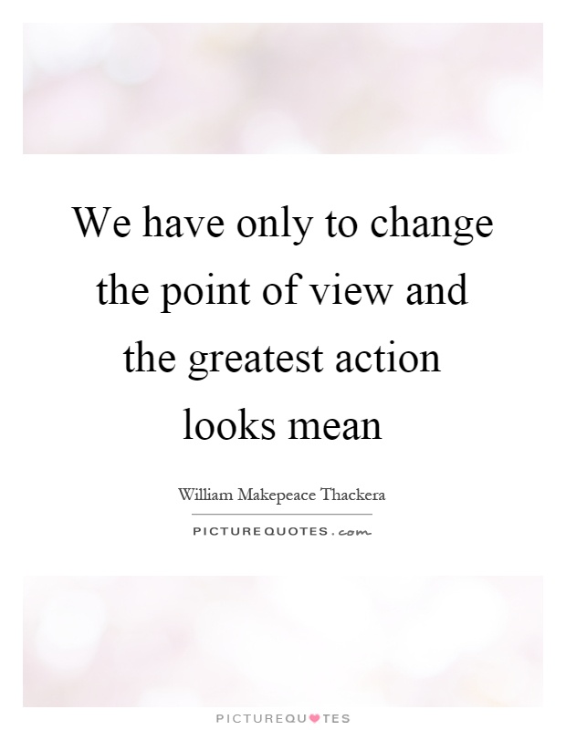 We have only to change the point of view and the greatest action looks mean Picture Quote #1