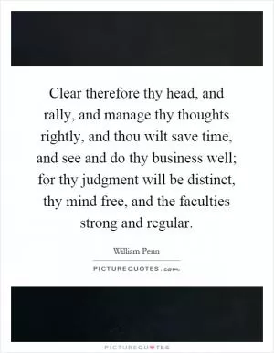 Clear therefore thy head, and rally, and manage thy thoughts rightly, and thou wilt save time, and see and do thy business well; for thy judgment will be distinct, thy mind free, and the faculties strong and regular Picture Quote #1
