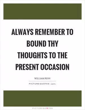 Always remember to bound thy thoughts to the present occasion Picture Quote #1