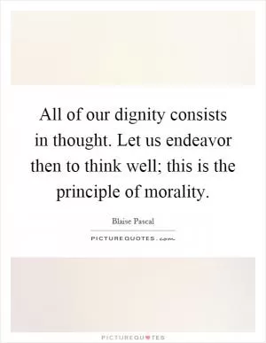 All of our dignity consists in thought. Let us endeavor then to think well; this is the principle of morality Picture Quote #1