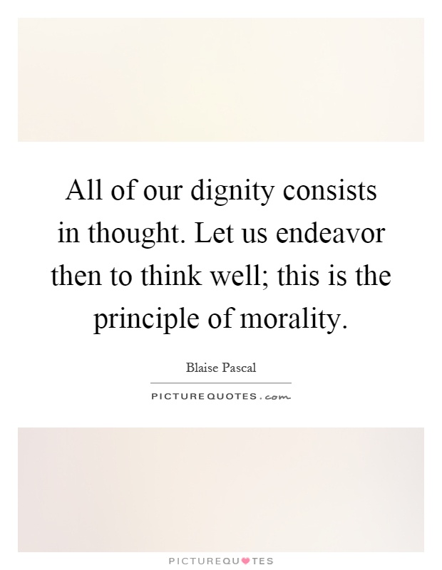 All of our dignity consists in thought. Let us endeavor then to think well; this is the principle of morality Picture Quote #1