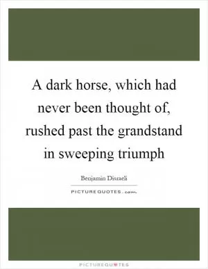 A dark horse, which had never been thought of, rushed past the grandstand in sweeping triumph Picture Quote #1
