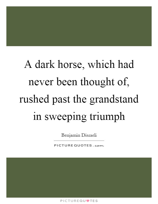 A dark horse, which had never been thought of, rushed past the grandstand in sweeping triumph Picture Quote #1