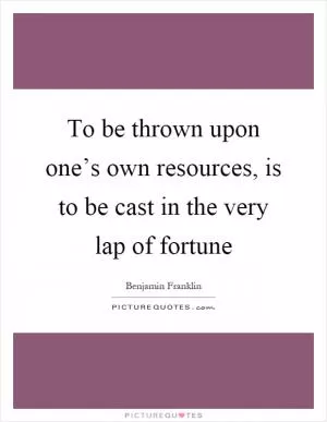 To be thrown upon one’s own resources, is to be cast in the very lap of fortune Picture Quote #1