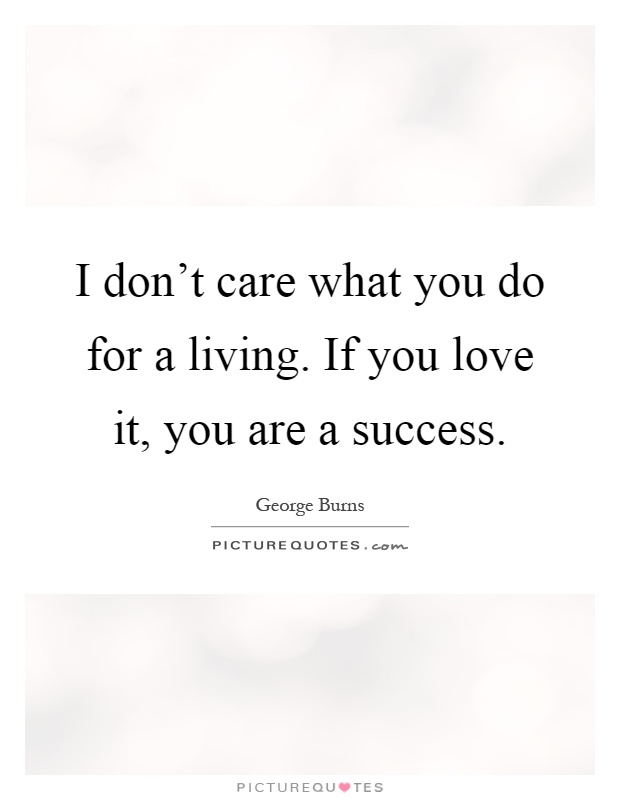 I don't care what you do for a living. If you love it, you are a success Picture Quote #1