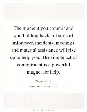 The moment you commit and quit holding back, all sorts of unforeseen incidents, meetings, and material assistance will rise up to help you. The simple act of commitment is a powerful magnet for help Picture Quote #1