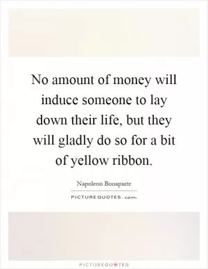 No amount of money will induce someone to lay down their life, but they will gladly do so for a bit of yellow ribbon Picture Quote #1