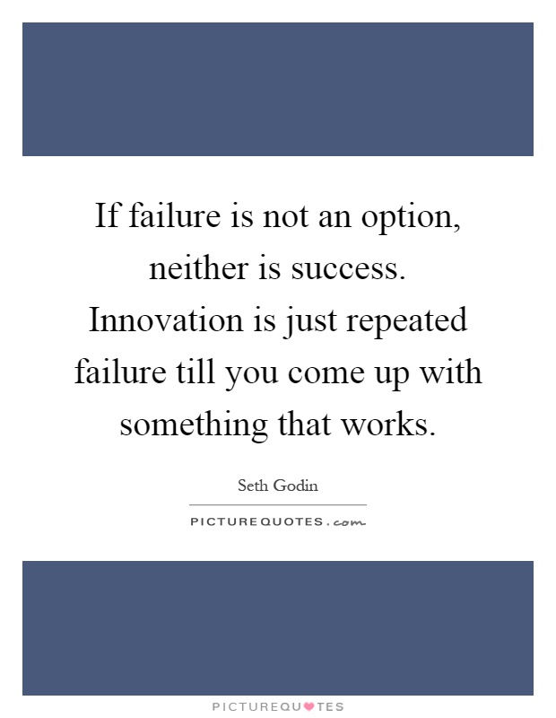 If failure is not an option, neither is success. Innovation is just repeated failure till you come up with something that works Picture Quote #1