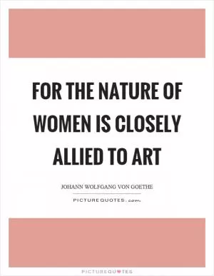 For the nature of women is closely allied to art Picture Quote #1