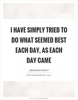 I have simply tried to do what seemed best each day, as each day came Picture Quote #1