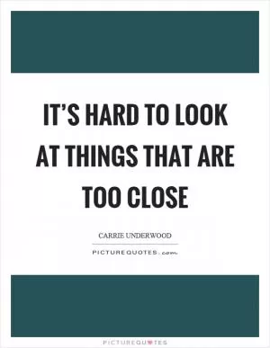 It’s hard to look at things that are too close Picture Quote #1