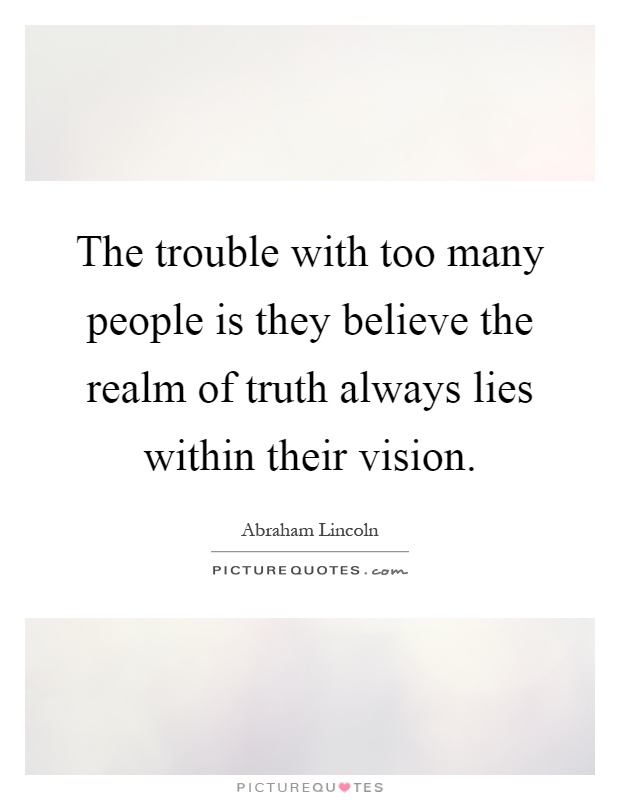 The trouble with too many people is they believe the realm of truth always lies within their vision Picture Quote #1