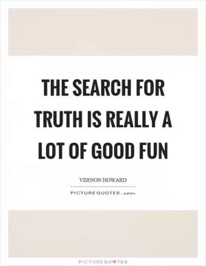 The search for truth is really a lot of good fun Picture Quote #1