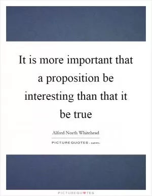 It is more important that a proposition be interesting than that it be true Picture Quote #1