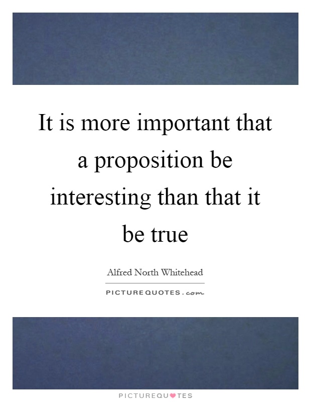 It is more important that a proposition be interesting than that it be true Picture Quote #1
