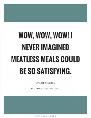 Wow, wow, wow! I never imagined meatless meals could be so satisfying Picture Quote #1