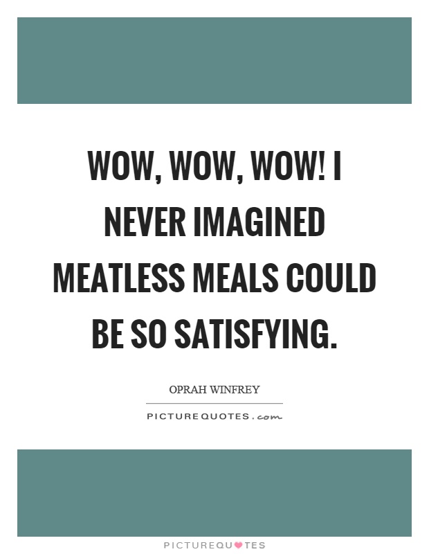 Wow, wow, wow! I never imagined meatless meals could be so satisfying Picture Quote #1