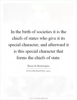 In the birth of societies it is the chiefs of states who give it its special character; and afterward it is this special character that forms the chiefs of state Picture Quote #1