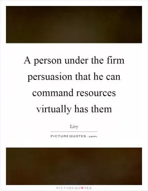 A person under the firm persuasion that he can command resources virtually has them Picture Quote #1