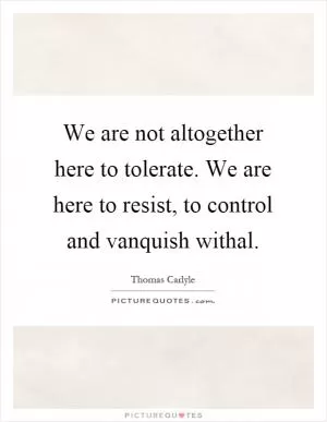 We are not altogether here to tolerate. We are here to resist, to control and vanquish withal Picture Quote #1